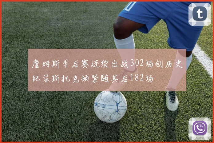 詹姆斯季后赛连续出战302场创历史纪录斯托克顿紧随其后182场