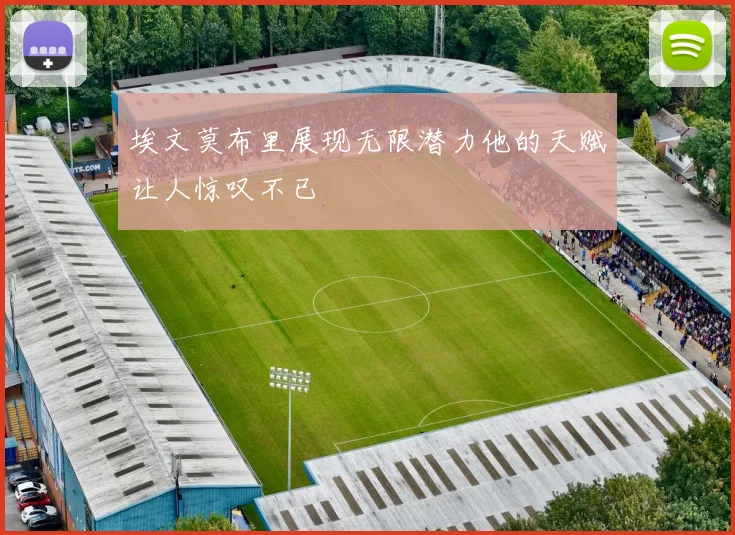 埃文莫布里展现无限潜力他的天赋让人惊叹不已