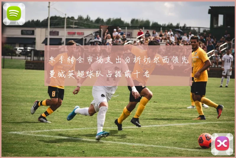 冬季转会市场支出分析切尔西领先曼城英超球队占据前十名