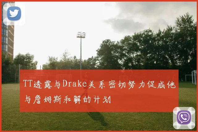 TT透露与Drake关系密切努力促成他与詹姆斯和解的计划