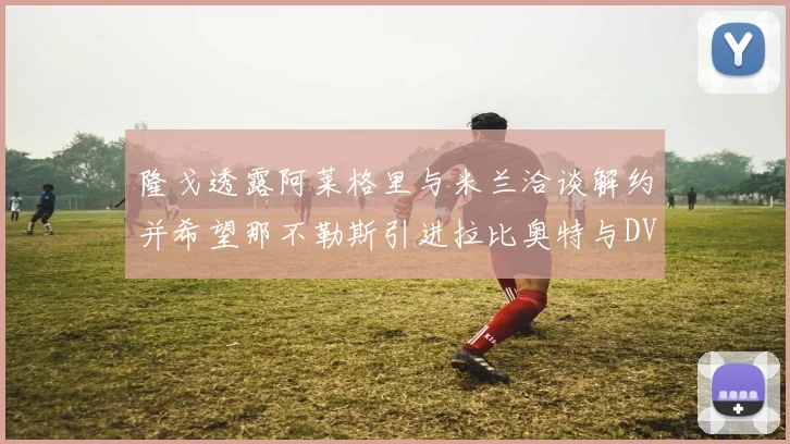 隆戈透露阿莱格里与米兰洽谈解约并希望那不勒斯引进拉比奥特与DV9