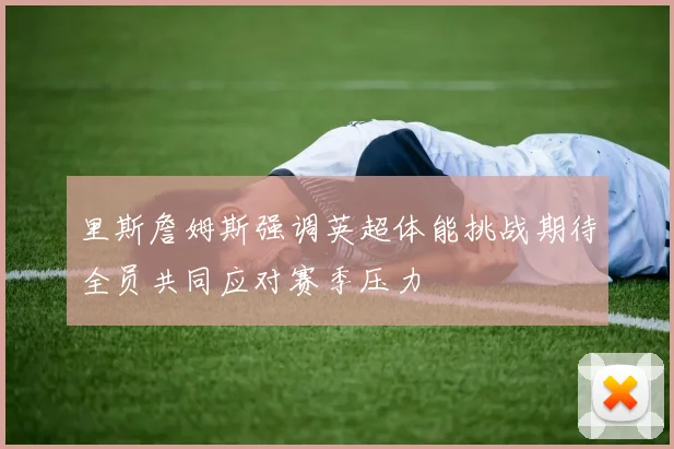 里斯詹姆斯强调英超体能挑战期待全员共同应对赛季压力