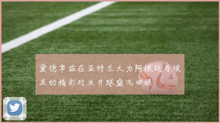 爱德华兹在亚特兰大为阿根廷与埃及的精彩对决开球盛况回顾