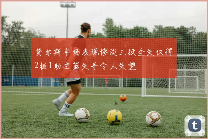 费尔斯半场表现惨淡三投全失仅得2板1助空篮失手令人失望