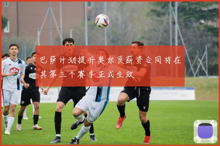 巴萨计划提升奥尔莫薪资合同将在其第三个赛季正式生效