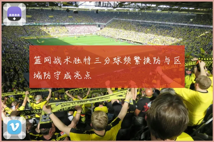 篮网战术独特三分球频繁换防与区域防守成亮点
