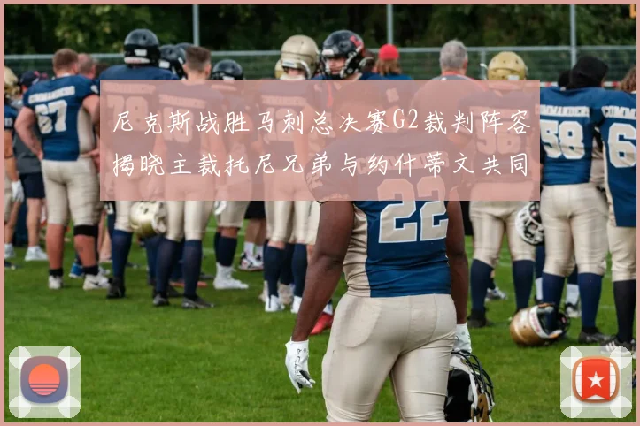 尼克斯战胜马刺总决赛G2裁判阵容揭晓主裁托尼兄弟与约什蒂文共同执法