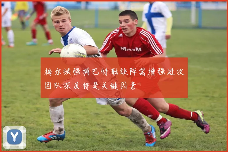 梅尔顿强调巴特勒缺阵需增强进攻团队深度将是关键因素