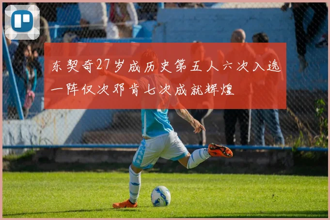 东契奇27岁成历史第五人六次入选一阵仅次邓肯七次成就辉煌