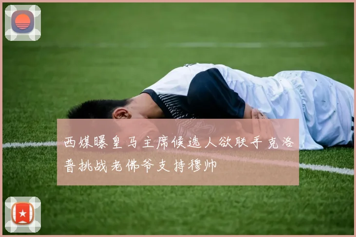 西媒曝皇马主席候选人欲联手克洛普挑战老佛爷支持穆帅