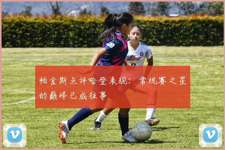 帕金斯点评哈登表现：常规赛之星的巅峰已成往事