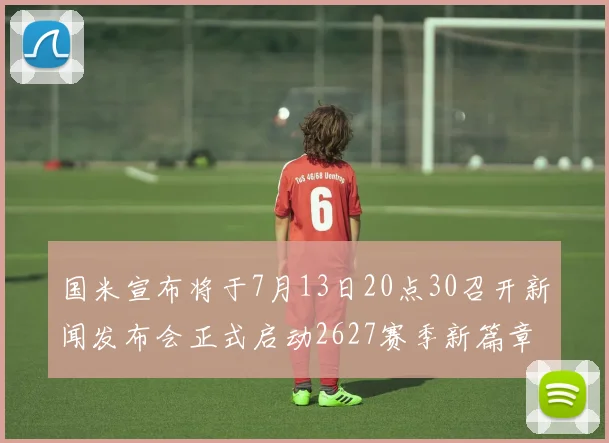 国米宣布将于7月13日20点30召开新闻发布会正式启动2627赛季新篇章