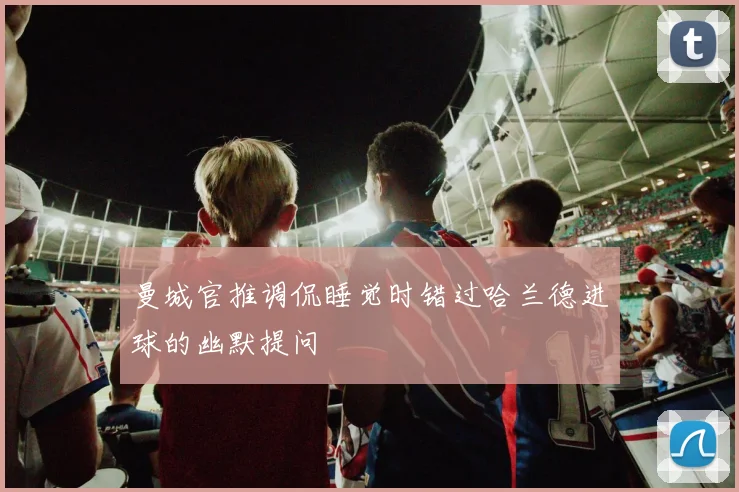 曼城官推调侃睡觉时错过哈兰德进球的幽默提问