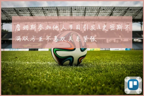 詹姆斯参加他人节目引发A史密斯不满双方互不喜欢关系紧张