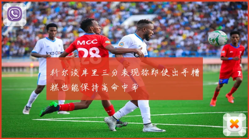 科尔谈库里三分表现称即使出手糟糕也能保持高命中率