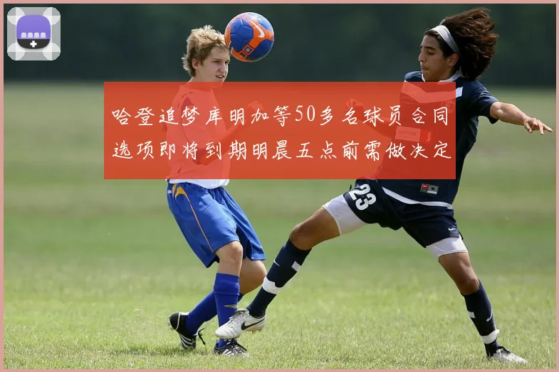 哈登追梦库明加等50多名球员合同选项即将到期明晨五点前需做决定