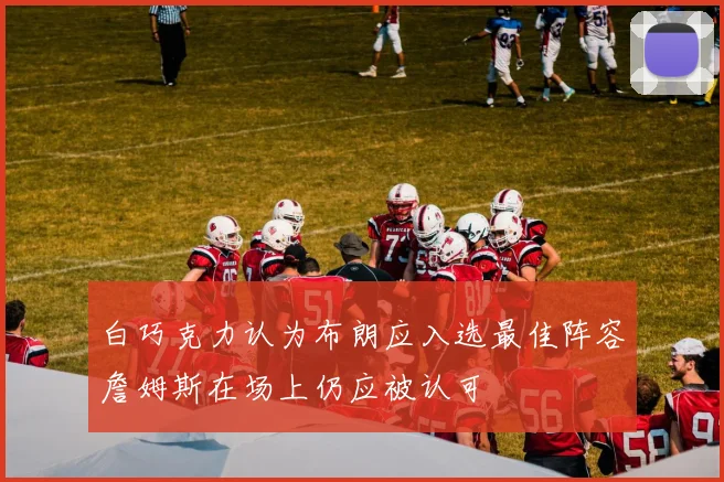 白巧克力认为布朗应入选最佳阵容詹姆斯在场上仍应被认可