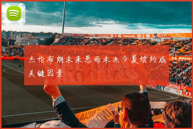 杰伦布朗未来悬而未决今夏续约成关键因素