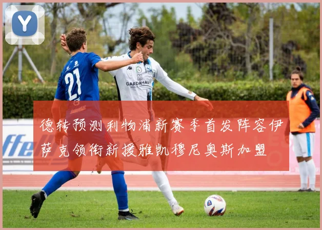 德转预测利物浦新赛季首发阵容伊萨克领衔新援雅凯穆尼奥斯加盟